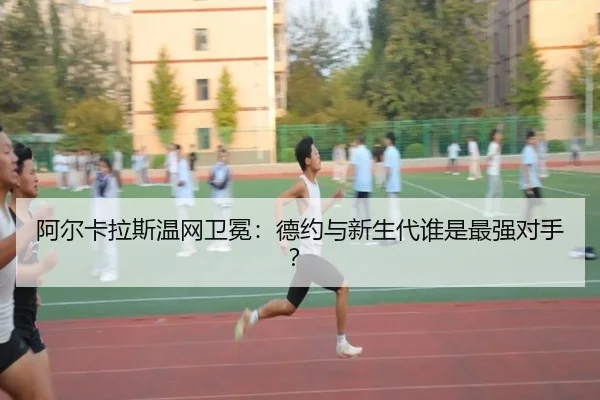 阿尔卡拉斯温网卫冕：德约与新生代谁是最强对手？