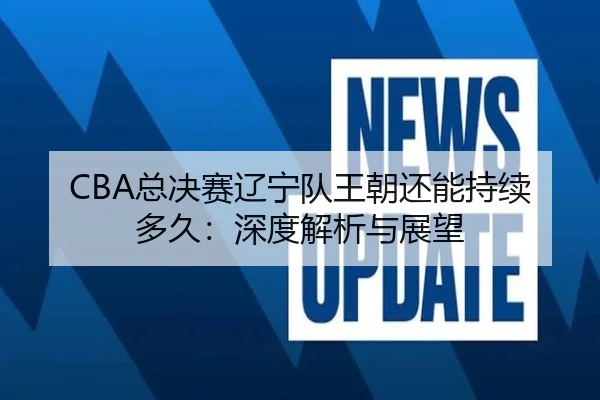 CBA总决赛辽宁队王朝还能持续多久：深度解析与展望